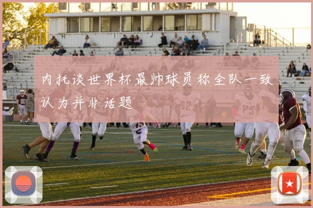 内托谈世界杯最帅球员称全队一致认为并非话题