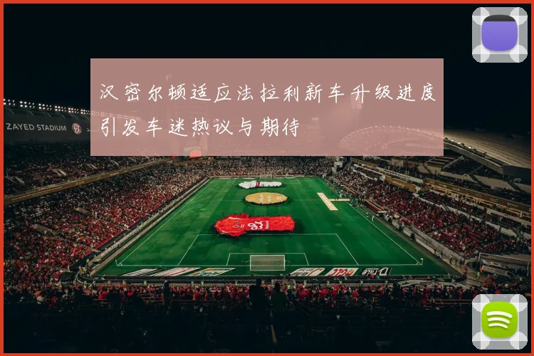 汉密尔顿适应法拉利新车升级进度引发车迷热议与期待