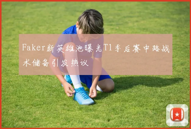 Faker新英雄池曝光T1季后赛中路战术储备引发热议