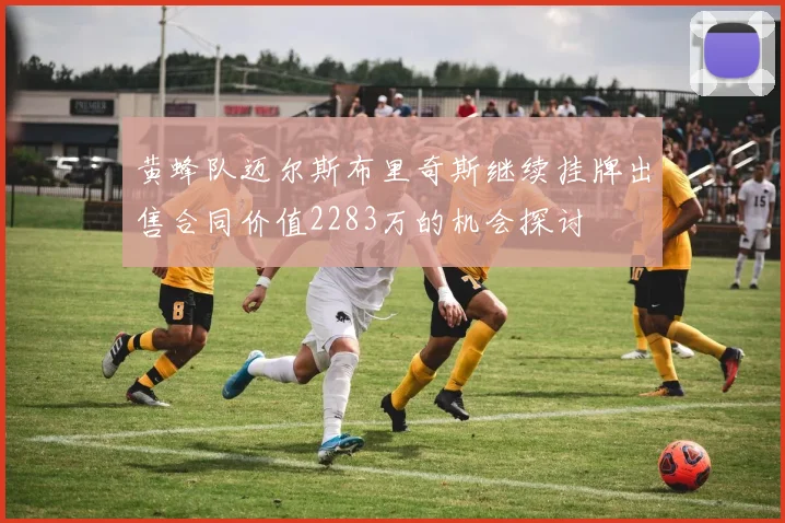 黄蜂队迈尔斯布里奇斯继续挂牌出售合同价值2283万的机会探讨