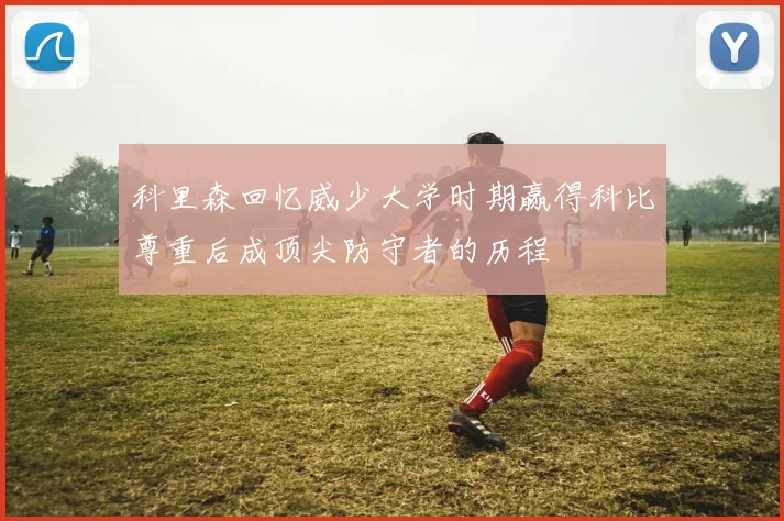 科里森回忆威少大学时期赢得科比尊重后成顶尖防守者的历程